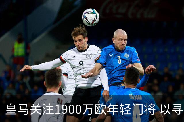 皇马关注1900万欧年轻门将 以寻求库尔图瓦未来接班人